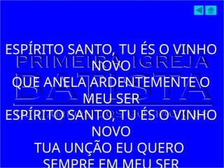 ESPÍRITO SANTO, TU ÉS O VINHO
NOVO
QUE ANELA ARDENTEMENTE O
MEU SER
ESPÍRITO SANTO, TU ÉS O VINHO
NOVO
TUA UNÇÃO EU QUERO
 