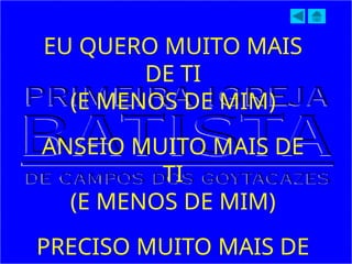EU QUERO MUITO MAIS
DE TI
(E MENOS DE MIM)
ANSEIO MUITO MAIS DE
TI
(E MENOS DE MIM)
PRECISO MUITO MAIS DE
 
