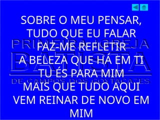 SOBRE O MEU PENSAR,
TUDO QUE EU FALAR
FAZ-ME REFLETIR
A BELEZA QUE HÁ EM TI
TU ÉS PARA MIM
MAIS QUE TUDO AQUI
VEM REINAR DE NOVO EM
MIM
 