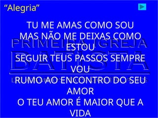 “Alegria”
TU ME AMAS COMO SOU
MAS NÃO ME DEIXAS COMO
ESTOU
SEGUIR TEUS PASSOS SEMPRE
VOU
RUMO AO ENCONTRO DO SEU
AMOR
O TEU AMOR É MAIOR QUE A
VIDA
 