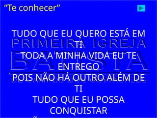 “Te conhecer”
TUDO QUE EU QUERO ESTÁ EM
TI
TODA A MINHA VIDA EU TE
ENTREGO
POIS NÃO HÁ OUTRO ALÉM DE
TI
TUDO QUE EU POSSA
CONQUISTAR
 
