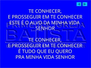 TE CONHECER,
E PROSSEGUIR EM TE CONHECER
ESTE É O ALVO DA MINHA VIDA
SENHOR
TE CONHECER,
E PROSSEGUIR EM TE CONHECER
É TUDO QUE EU QUERO
PRA MINHA VIDA SENHOR
 