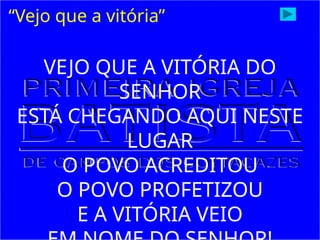 “Vejo que a vitória”
VEJO QUE A VITÓRIA DO
SENHOR
ESTÁ CHEGANDO AQUI NESTE
LUGAR
O POVO ACREDITOU
O POVO PROFETIZOU
E A VITÓRIA VEIO
 