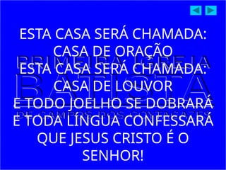 ESTA CASA SERÁ CHAMADA:
CASA DE ORAÇÃO
ESTA CASA SERÁ CHAMADA:
CASA DE LOUVOR
E TODO JOELHO SE DOBRARÁ
E TODA LÍNGUA CONFESSARÁ
QUE JESUS CRISTO É O
SENHOR!
 