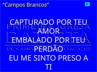 “Campos Brancos”
CAPTURADO POR TEU
AMOR
EMBALADO POR TEU
PERDÃO
EU ME SINTO PRESO A
TI
 