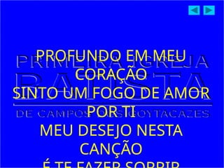 PROFUNDO EM MEU
CORAÇÃO
SINTO UM FOGO DE AMOR
POR TI
MEU DESEJO NESTA
CANÇÃO
 