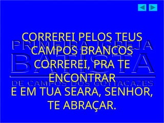 CORREREI PELOS TEUS
CAMPOS BRANCOS
CORREREI, PRA TE
ENCONTRAR
E EM TUA SEARA, SENHOR,
TE ABRAÇAR.
 