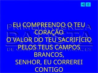 EU COMPREENDO O TEU
CORAÇÃO
O VALOR DO TEU SACRIFÍCIO
PELOS TEUS CAMPOS
BRANCOS,
SENHOR, EU CORREREI
CONTIGO
 