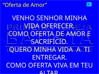 “Oferta de Amor”
VENHO SENHOR MINHA
VIDA OFERECER.
COMO OFERTA DE AMOR E
SACRIFÍCIO.
QUERO MINHA VIDA A TI
ENTREGAR.
COMO OFERTA VIVA EM TEU
 