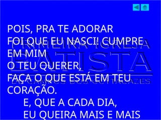 POIS, PRA TE ADORAR
FOI QUE EU NASCI! CUMPRE
EM MIM
O TEU QUERER,
FAÇA O QUE ESTÁ EM TEU
CORAÇÃO.
E, QUE A CADA DIA,
EU QUEIRA MAIS E MAIS
 