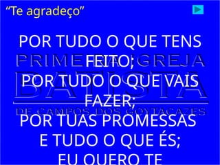 “Te agradeço”
POR TUDO O QUE TENS
FEITO;
POR TUDO O QUE VAIS
FAZER;
POR TUAS PROMESSAS
E TUDO O QUE ÉS;
 