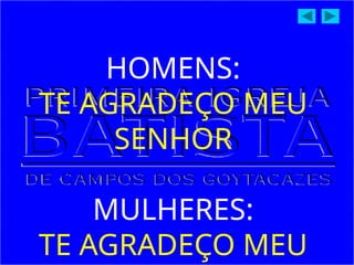 HOMENS:
TE AGRADEÇO MEU
SENHOR
MULHERES:
TE AGRADEÇO MEU
 