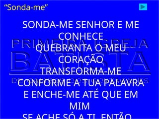 “Sonda-me”
SONDA-ME SENHOR E ME
CONHECE
QUEBRANTA O MEU
CORAÇÃO
TRANSFORMA-ME
CONFORME A TUA PALAVRA
E ENCHE-ME ATÉ QUE EM
MIM
 