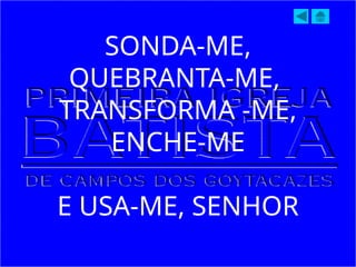 SONDA-ME,
QUEBRANTA-ME,
TRANSFORMA -ME,
ENCHE-ME
E USA-ME, SENHOR
 