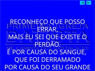 RECONHEÇO QUE POSSO
ERRAR,
MAIS EU SEI QUE EXISTE O
PERDÃO.
É POR CAUSA DO SANGUE,
QUE FOI DERRAMADO
POR CAUSA DO SEU GRANDE
 