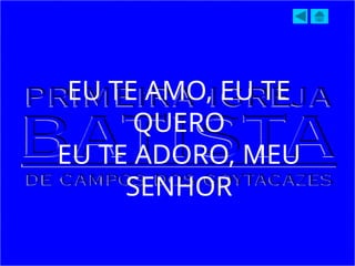 EU TE AMO, EU TE
QUERO
EU TE ADORO, MEU
SENHOR
 