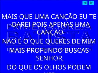 MAIS QUE UMA CANÇÃO EU TE
DAREI POIS APENAS UMA
CANÇÃO
NÃO É O QUE QUERES DE MIM
MAIS PROFUNDO BUSCAS
SENHOR,
DO QUE OS OLHOS PODEM
 