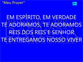 EM ESPÍRITO, EM VERDADE
TE ADORAMOS, TE ADORAMOS
REIS DOS REIS E SENHOR
TE ENTREGAMOS NOSSO VIVER
“Meu Prazer”
 