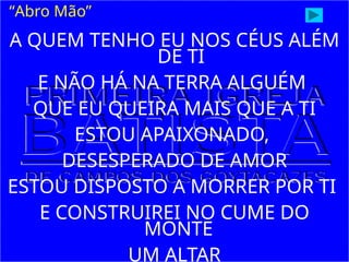 A QUEM TENHO EU NOS CÉUS ALÉM
DE TI
E NÃO HÁ NA TERRA ALGUÉM
QUE EU QUEIRA MAIS QUE A TI
ESTOU APAIXONADO,
DESESPERADO DE AMOR
ESTOU DISPOSTO A MORRER POR TI
E CONSTRUIREI NO CUME DO
MONTE
UM ALTAR
“Abro Mão”
 
