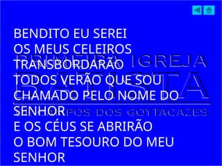 BENDITO EU SEREI
OS MEUS CELEIROS
TRANSBORDARÃO
TODOS VERÃO QUE SOU
CHAMADO PELO NOME DO
SENHOR
E OS CÉUS SE ABRIRÃO
O BOM TESOURO DO MEU
SENHOR
 