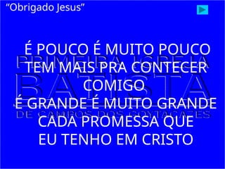 É POUCO É MUITO POUCO
TEM MAIS PRA CONTECER
COMIGO
É GRANDE É MUITO GRANDE
CADA PROMESSA QUE
EU TENHO EM CRISTO
“Obrigado Jesus”
 