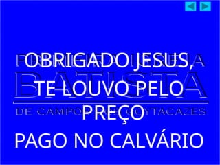 OBRIGADO JESUS,
TE LOUVO PELO
PREÇO
PAGO NO CALVÁRIO
 