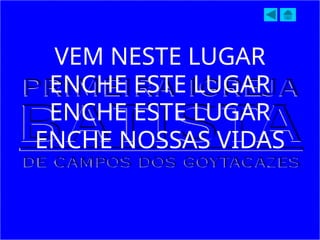 VEM NESTE LUGAR
ENCHE ESTE LUGAR
ENCHE ESTE LUGAR
ENCHE NOSSAS VIDAS
 