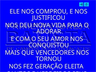 ELE NOS COMPROU, E NOS
JUSTIFICOU
NOS DEU NOVA VIDA PARA O
ADORAR
E COM O SEU AMOR NOS
CONQUISTOU
MAIS QUE VENCEDORES NOS
TORNOU
NOS FEZ GERAÇÃO ELEITA
 