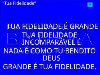 TUA FIDELIDADE É GRANDE
TUA FIDELIDADE
INCOMPARÁVEL É
NADA É COMO TU BENDITO
DEUS
GRANDE É TUA FIDELIDADE.
“Tua Fidelidade”
 