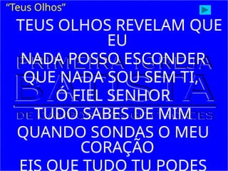 TEUS OLHOS REVELAM QUE
EU
NADA POSSO ESCONDER
QUE NADA SOU SEM TI,
Ó FIEL SENHOR
TUDO SABES DE MIM
QUANDO SONDAS O MEU
CORAÇÃO
“Teus Olhos”
 