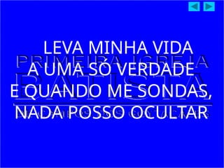 LEVA MINHA VIDA
A UMA SÓ VERDADE
E QUANDO ME SONDAS,
NADA POSSO OCULTAR
 