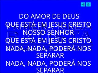DO AMOR DE DEUS
QUE ESTÁ EM JESUS CRISTO
NOSSO SENHOR
QUE ESTÁ EM JESUS CRISTO
NADA, NADA, PODERÁ NOS
SEPARAR
NADA, NADA, PODERÁ NOS
SEPARAR
 
