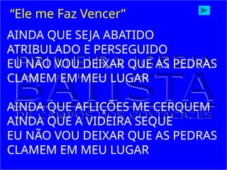AINDA QUE SEJA ABATIDO
ATRIBULADO E PERSEGUIDO
EU NÃO VOU DEIXAR QUE AS PEDRAS
CLAMEM EM MEU LUGAR
AINDA QUE AFLIÇÕES ME CERQUEM
AINDA QUE A VIDEIRA SEQUE
EU NÃO VOU DEIXAR QUE AS PEDRAS
CLAMEM EM MEU LUGAR
“Ele me Faz Vencer”
 