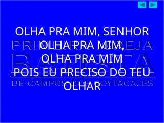 OLHA PRA MIM, SENHOR
OLHA PRA MIM,
OLHA PRA MIM
POIS EU PRECISO DO TEU
OLHAR
 