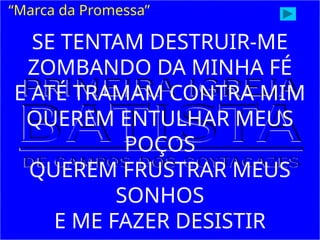 “Marca da Promessa”
SE TENTAM DESTRUIR-ME
ZOMBANDO DA MINHA FÉ
E ATÉ TRAMAM CONTRA MIM
QUEREM ENTULHAR MEUS
POÇOS
QUEREM FRUSTRAR MEUS
SONHOS
E ME FAZER DESISTIR
 