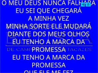 O MEU DEUS NUNCA FALHARÁ
EU SEI QUE CHEGARÁ
A MINHA VEZ
MINHA SORTE ELE MUDARÁ
DIANTE DOS MEUS OLHOS
EU TENHO A MARCA DA
PROMESSA
EU TENHO A MARCA DA
PROMESSA
 
