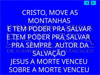 CRISTO, MOVE AS
MONTANHAS
E TEM PODER PRA SALVAR
E TEM PODER PRA SALVAR
PRA SEMPRE AUTOR DA
SALVAÇÃO
JESUS A MORTE VENCEU
SOBRE A MORTE VENCEU
 