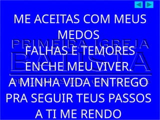ME ACEITAS COM MEUS
MEDOS
FALHAS E TEMORES
ENCHE MEU VIVER.
A MINHA VIDA ENTREGO
PRA SEGUIR TEUS PASSOS
A TI ME RENDO
 