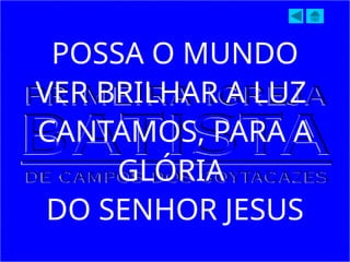 POSSA O MUNDO
VER BRILHAR A LUZ
CANTAMOS, PARA A
GLÓRIA
DO SENHOR JESUS
 