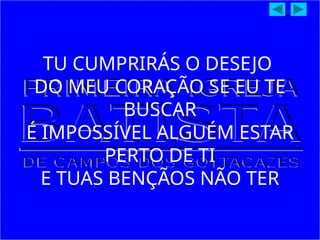 TU CUMPRIRÁS O DESEJO
DO MEU CORAÇÃO SE EU TE
BUSCAR
É IMPOSSÍVEL ALGUÉM ESTAR
PERTO DE TI
E TUAS BENÇÃOS NÃO TER
 