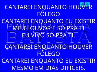 CANTAREI ENQUANTO HOUVER
FÔLEGO
CANTAREI ENQUANTO EU EXISTIR
MEU LOUVOR É SÓ PRA TI
EU VIVO SÓ PRA TI.
CANTAREI ENQUANTO HOUVER
FÔLEGO
CANTAREI ENQUANTO EU EXISTIR
MESMO EM DIAS DIFÍCEIS.
 