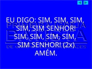 EU DIGO: SIM, SIM, SIM,
SIM, SIM SENHOR!
SIM, SIM, SIM, SIM,
SIM SENHOR! (2x)
AMÉM.
 