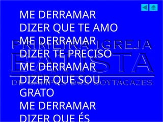 ME DERRAMAR
DIZER QUE TE AMO
ME DERRAMAR
DIZER TE PRECISO
ME DERRAMAR
DIZER QUE SOU
GRATO
ME DERRAMAR
 