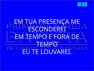 EM TUA PRESENÇA ME
ESCONDEREI
EM TEMPO E FORA DE
TEMPO
EU TE LOUVAREI.
 