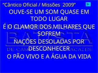 OUVE-SE UM SOM QUASE EM
TODO LUGAR
É O CLAMOR DOS MILHARES QUE
SOFREM
NAÇÕES DESOLADAS POR
DESCONHECER
O PÃO VIVO E A ÁGUA DA VIDA
“Cântico Oficial / Missões 2009”
 