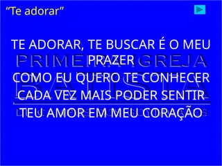 TE ADORAR, TE BUSCAR É O MEU
PRAZER
COMO EU QUERO TE CONHECER
CADA VEZ MAIS PODER SENTIR
TEU AMOR EM MEU CORAÇÃO
“Te adorar”
 