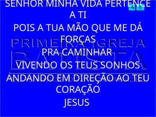 SENHOR MINHA VIDA PERTENCE
A TI
POIS A TUA MÃO QUE ME DÁ
FORÇAS
PRA CAMINHAR
VIVENDO OS TEUS SONHOS
ANDANDO EM DIREÇÃO AO TEU
CORAÇÃO
JESUS
 