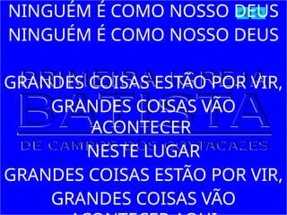 NINGUÉM É COMO NOSSO DEUS
NINGUÉM É COMO NOSSO DEUS
GRANDES COISAS ESTÃO POR VIR,
GRANDES COISAS VÃO
ACONTECER
NESTE LUGAR
GRANDES COISAS ESTÃO POR VIR,
GRANDES COISAS VÃO
 