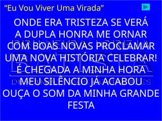 ONDE ERA TRISTEZA SE VERÁ
A DUPLA HONRA ME ORNAR
COM BOAS NOVAS PROCLAMAR
UMA NOVA HISTÓRIA CELEBRAR!
É CHEGADA A MINHA HORA
MEU SILÊNCIO JÁ ACABOU
OUÇA O SOM DA MINHA GRANDE
FESTA
“Eu Vou Viver Uma Virada”
 
