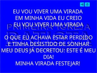 EU VOU VIVER UMA VIRADA
EM MINHA VIDA EU CREIO
EU VOU VIVER UMA VIRADA
O QUE EU ACHAVA ESTAR PERDIDO
E TINHA DESISTIDO DE SONHAR
MEU DEUS JÁ DECRETOU: ESTE É MEU
DIA!
MINHA VIRADA FESTEJAR!
 